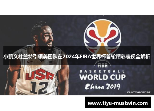 小凯文杜兰特引领美国队在2024年FIBA世界杯首轮精彩表现全解析