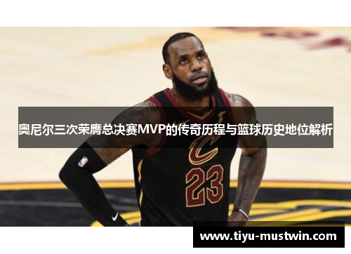 奥尼尔三次荣膺总决赛MVP的传奇历程与篮球历史地位解析