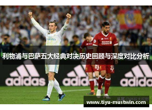 利物浦与巴萨五大经典对决历史回顾与深度对比分析
