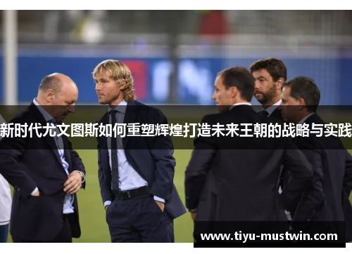 新时代尤文图斯如何重塑辉煌打造未来王朝的战略与实践