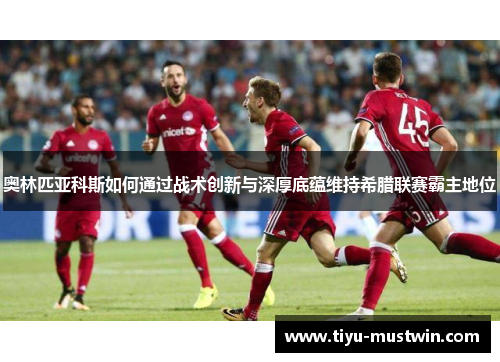 奥林匹亚科斯如何通过战术创新与深厚底蕴维持希腊联赛霸主地位