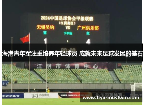 海港青年军注重培养年轻球员 成就未来足球发展的基石