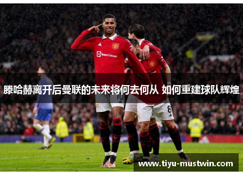 滕哈赫离开后曼联的未来将何去何从 如何重建球队辉煌