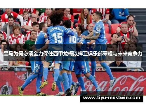皇马为何必须全力保住西甲龙椅以捍卫俱乐部荣耀与未来竞争力