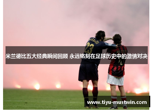 米兰德比五大经典瞬间回顾 永远铭刻在足球历史中的激情对决