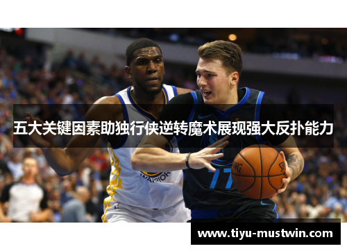 五大关键因素助独行侠逆转魔术展现强大反扑能力