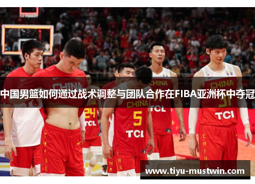 中国男篮如何通过战术调整与团队合作在FIBA亚洲杯中夺冠