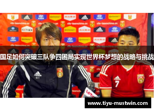 国足如何突破三队争四困局实现世界杯梦想的战略与挑战