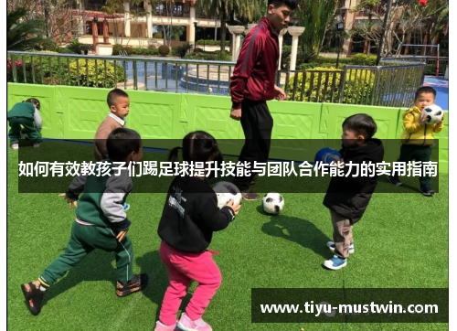 如何有效教孩子们踢足球提升技能与团队合作能力的实用指南