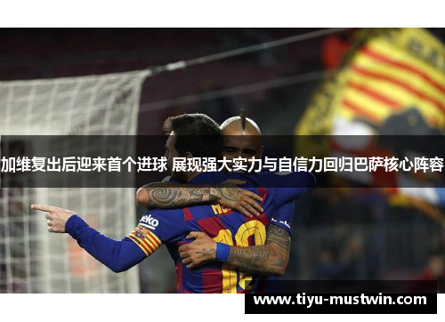 加维复出后迎来首个进球 展现强大实力与自信力回归巴萨核心阵容