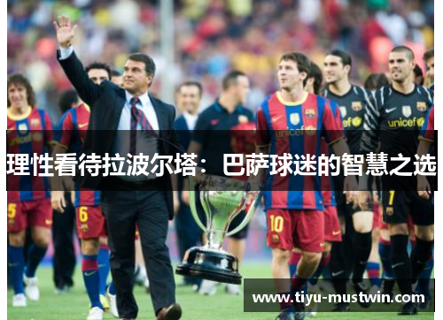 理性看待拉波尔塔：巴萨球迷的智慧之选