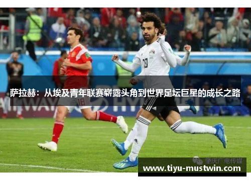 萨拉赫：从埃及青年联赛崭露头角到世界足坛巨星的成长之路