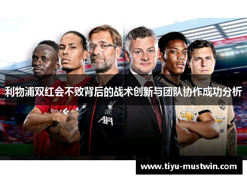 利物浦双红会不败背后的战术创新与团队协作成功分析
