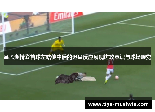 吕孟洲精彩首球左路传中后的迅猛反应展现进攻意识与球场嗅觉