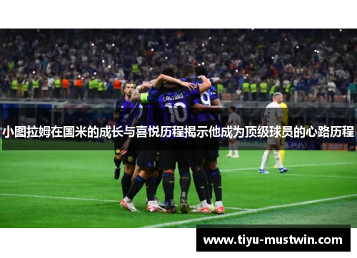 小图拉姆在国米的成长与喜悦历程揭示他成为顶级球员的心路历程