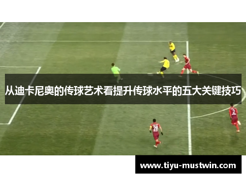 从迪卡尼奥的传球艺术看提升传球水平的五大关键技巧