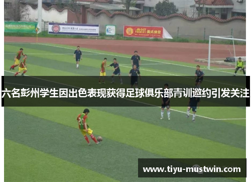 六名彭州学生因出色表现获得足球俱乐部青训邀约引发关注