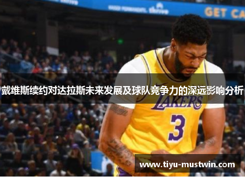 戴维斯续约对达拉斯未来发展及球队竞争力的深远影响分析