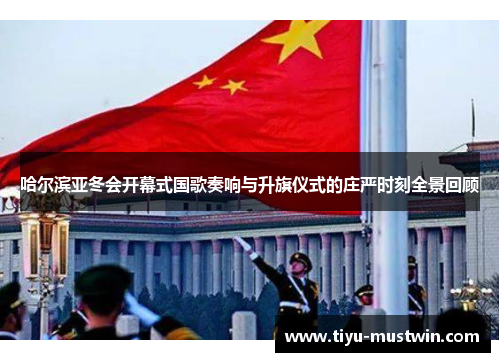 哈尔滨亚冬会开幕式国歌奏响与升旗仪式的庄严时刻全景回顾