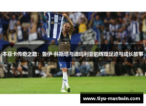 本菲卡传奇之路：鲁伊-科斯塔与迪玛利亚的辉煌足迹与成长故事