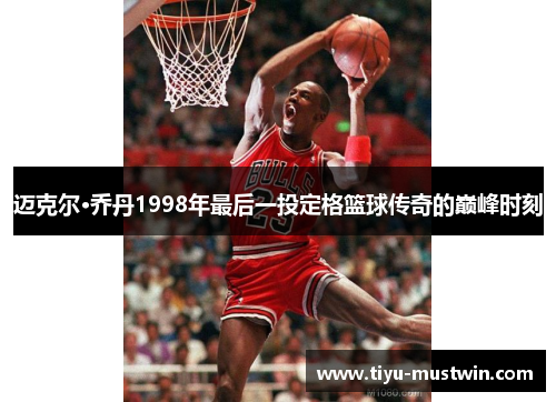 迈克尔·乔丹1998年最后一投定格篮球传奇的巅峰时刻