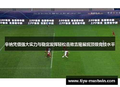 辛纳凭借强大实力与稳定发挥轻松击败吉隆展现顶级竞技水平