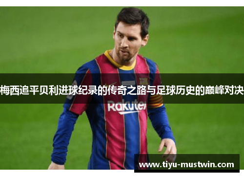 梅西追平贝利进球纪录的传奇之路与足球历史的巅峰对决