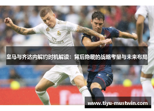 皇马与齐达内解约时机解读：背后隐藏的战略考量与未来布局