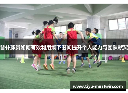 替补球员如何有效利用场下时间提升个人能力与团队默契