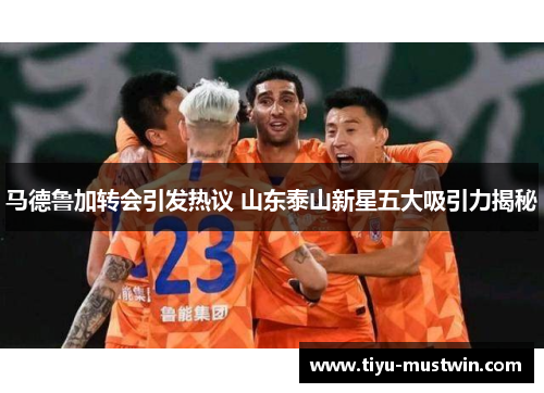 马德鲁加转会引发热议 山东泰山新星五大吸引力揭秘