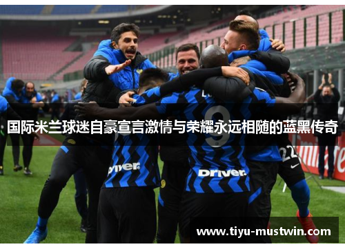 国际米兰球迷自豪宣言激情与荣耀永远相随的蓝黑传奇