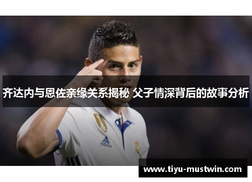 齐达内与恩佐亲缘关系揭秘 父子情深背后的故事分析
